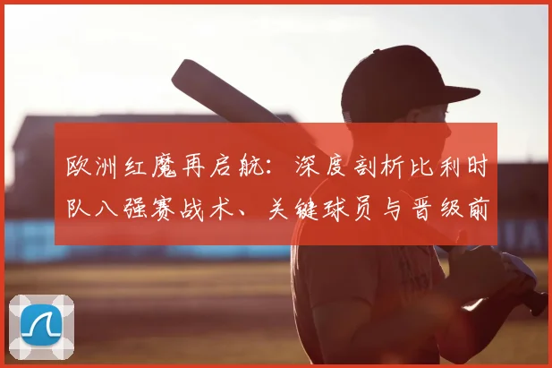 欧洲红魔再启航:深度剖析比利时队八强赛战术、关键球员与晋级前景