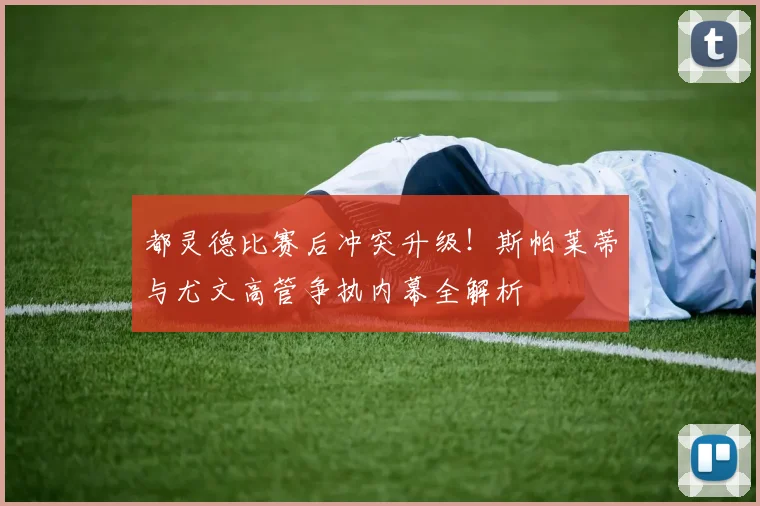 都灵德比赛后冲突升级！斯帕莱蒂与尤文高管争执内幕全解析