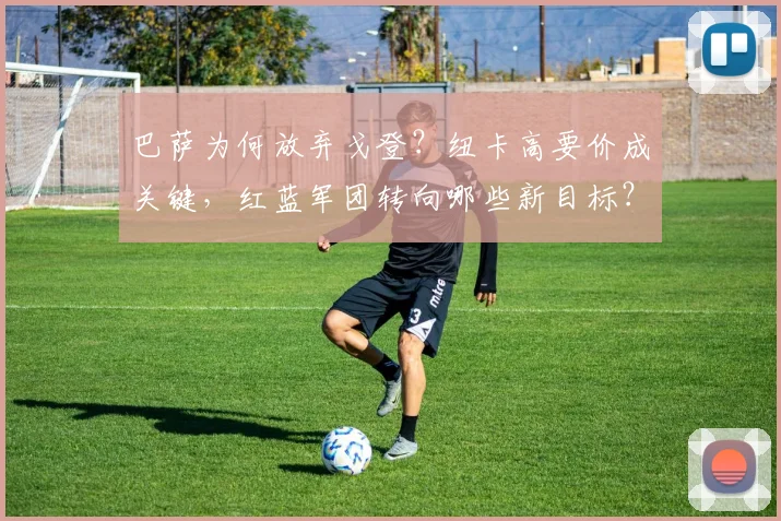 巴萨为何放弃戈登?纽卡高要价成关键,红蓝军团转向哪些新目标?