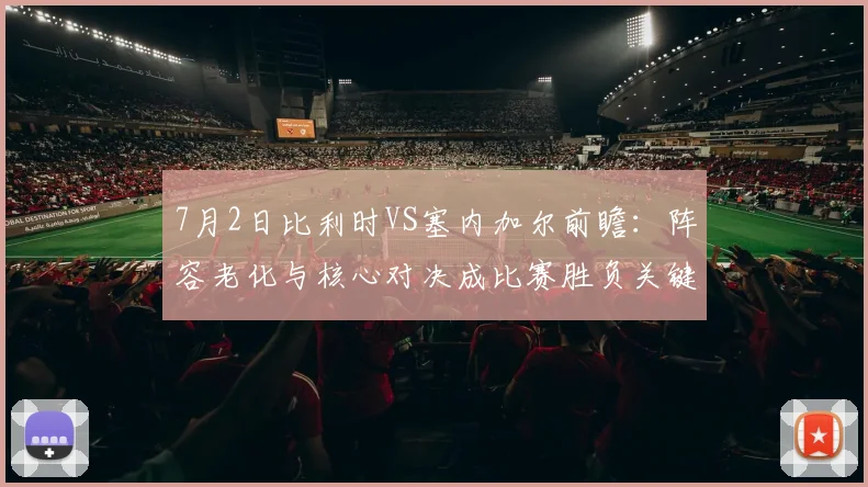 7月2日比利时VS塞内加尔前瞻:阵容老化与核心对决成比赛胜负关键