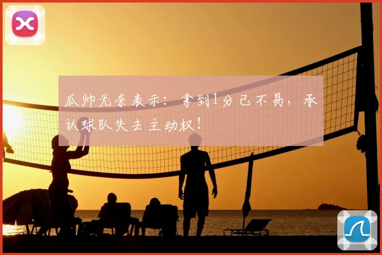 瓜帅无奈表示:拿到1分已不易,承认球队失去主动权!
