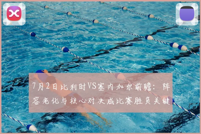 7月2日比利时VS塞内加尔前瞻：阵容老化与核心对决成比赛胜负关键