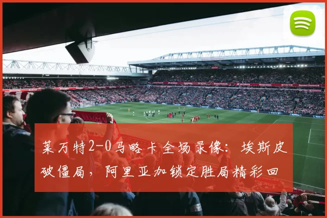 莱万特2-0马略卡全场录像:埃斯皮破僵局,阿里亚加锁定胜局精彩回顾