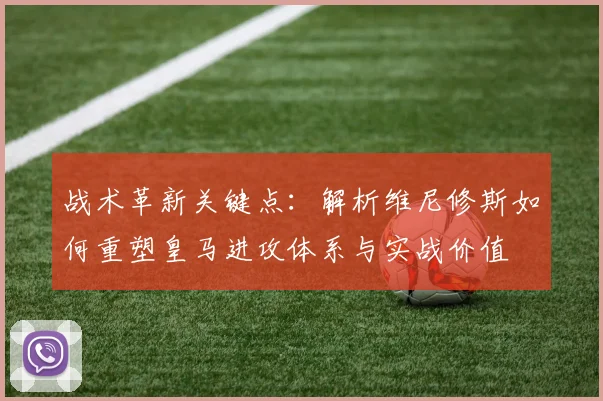 战术革新关键点:解析维尼修斯如何重塑皇马进攻体系与实战价值
