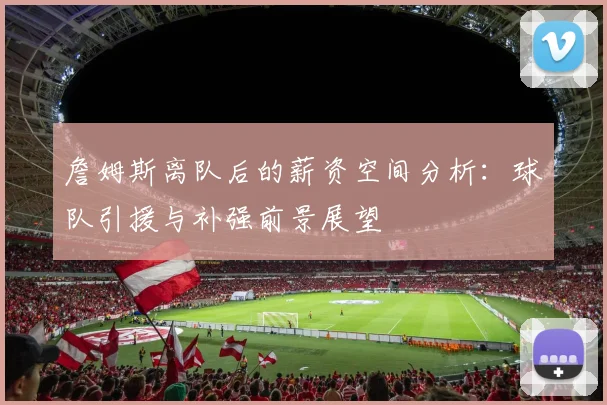 詹姆斯离队后的薪资空间分析：球队引援与补强前景展望