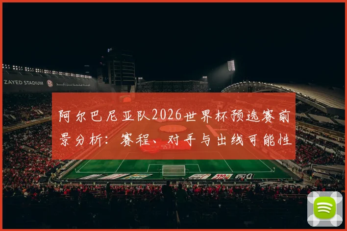 阿尔巴尼亚队2026世界杯预选赛前景分析：赛程、对手与出线可能性全解读