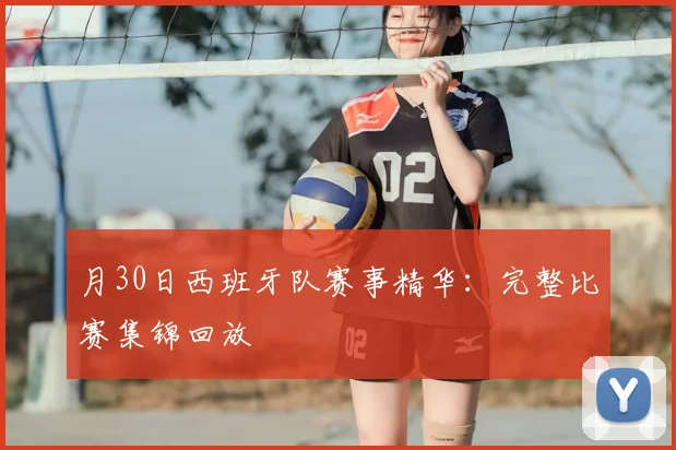 月30日西班牙队赛事精华：完整比赛集锦回放