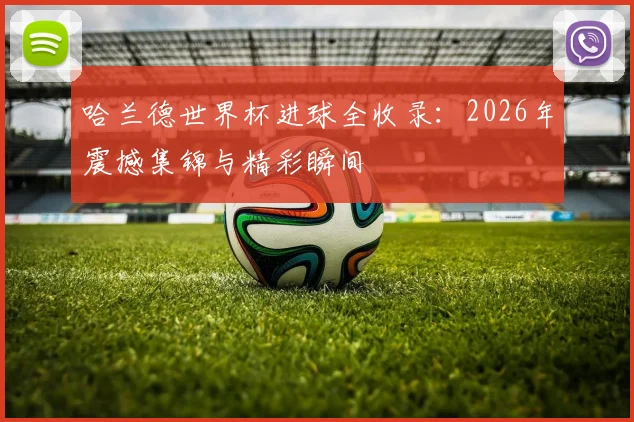 哈兰德世界杯进球全收录:2026年震撼集锦与精彩瞬间