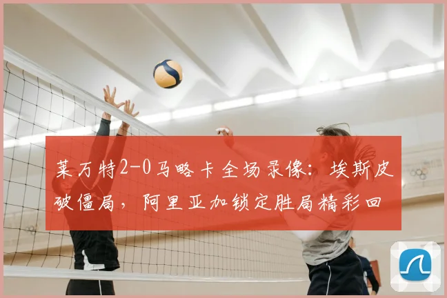 莱万特2-0马略卡全场录像：埃斯皮破僵局，阿里亚加锁定胜局精彩回顾