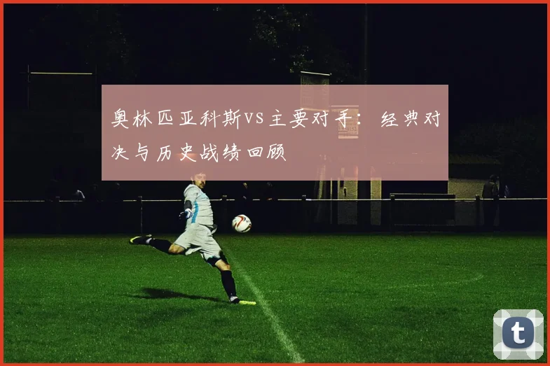 奥林匹亚科斯vs主要对手:经典对决与历史战绩回顾