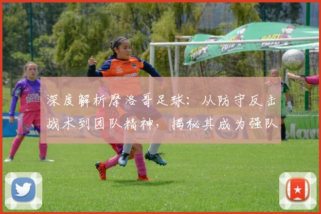 深度解析摩洛哥足球:从防守反击战术到团队精神,揭秘其成为强队克星的秘诀
