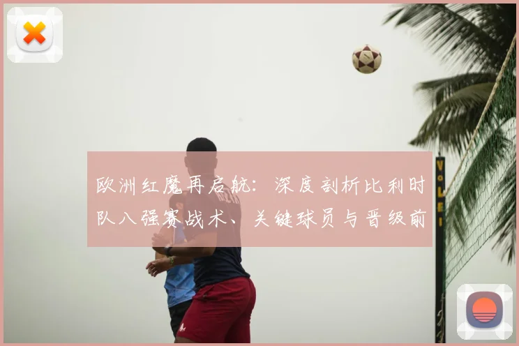 欧洲红魔再启航：深度剖析比利时队八强赛战术、关键球员与晋级前景