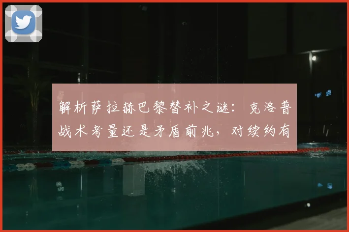 解析萨拉赫巴黎替补之谜：克洛普战术考量还是矛盾前兆，对续约有何影响？